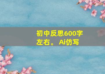 初中反思600字左右。 Ai仿写